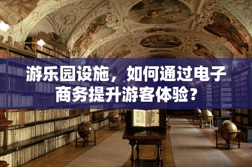 游乐园设施，如何通过电子商务提升游客体验？