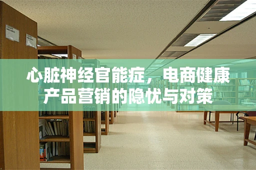 心脏神经官能症，电商健康产品营销的隐忧与对策
