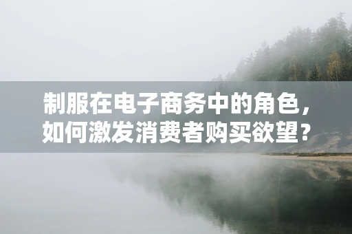 制服在电子商务中的角色，如何激发消费者购买欲望？
