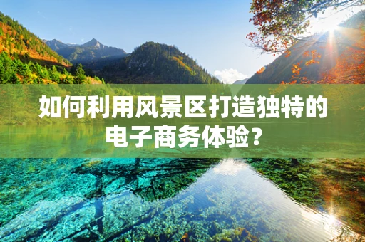 如何利用风景区打造独特的电子商务体验？
