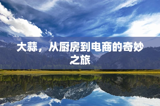 大蒜，从厨房到电商的奇妙之旅
