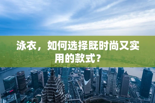 泳衣，如何选择既时尚又实用的款式？