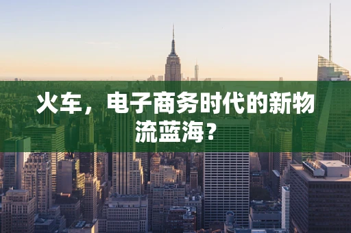 火车，电子商务时代的新物流蓝海？
