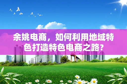余姚电商，如何利用地域特色打造特色电商之路？