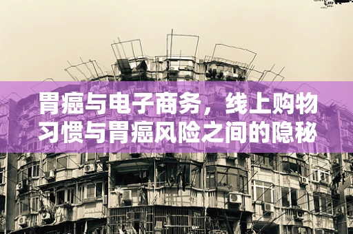 胃癌与电子商务，线上购物习惯与胃癌风险之间的隐秘联系？