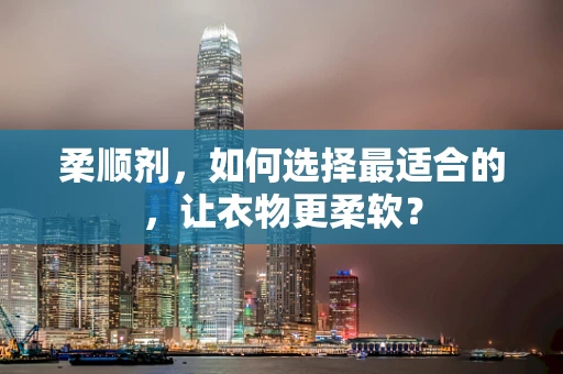 柔顺剂，如何选择最适合的，让衣物更柔软？