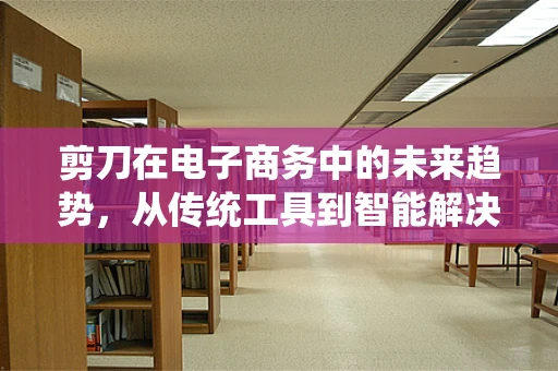 剪刀在电子商务中的未来趋势，从传统工具到智能解决方案的转变？