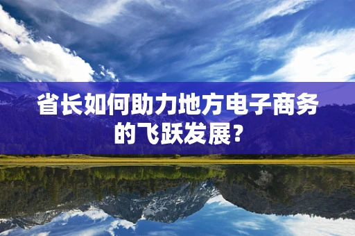 省长如何助力地方电子商务的飞跃发展？