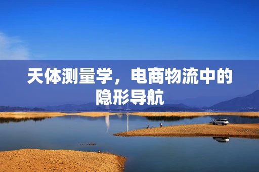 天体测量学，电商物流中的隐形导航