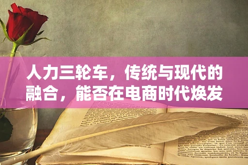 人力三轮车，传统与现代的融合，能否在电商时代焕发新生？