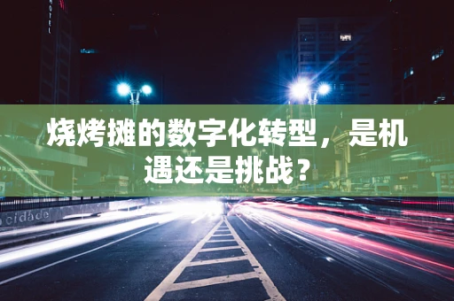 烧烤摊的数字化转型，是机遇还是挑战？