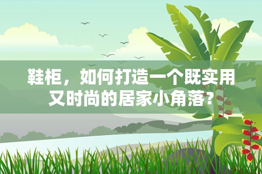 鞋柜，如何打造一个既实用又时尚的居家小角落？