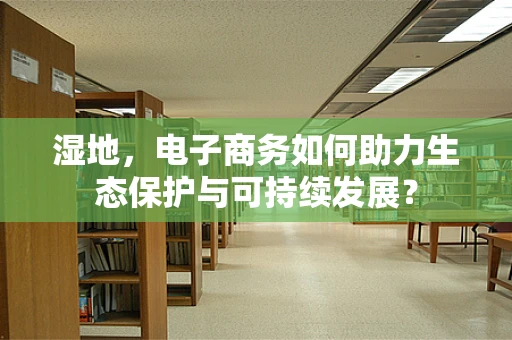 湿地，电子商务如何助力生态保护与可持续发展？
