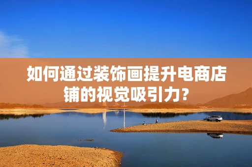 如何通过装饰画提升电商店铺的视觉吸引力？