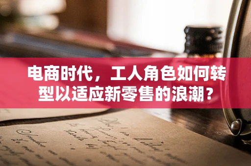 电商时代，工人角色如何转型以适应新零售的浪潮？