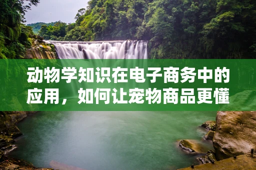 动物学知识在电子商务中的应用，如何让宠物商品更懂‘它’的心？