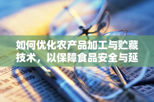 如何优化农产品加工与贮藏技术，以保障食品安全与延长保质期？