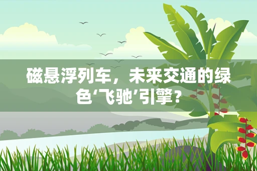 磁悬浮列车，未来交通的绿色‘飞驰’引擎？