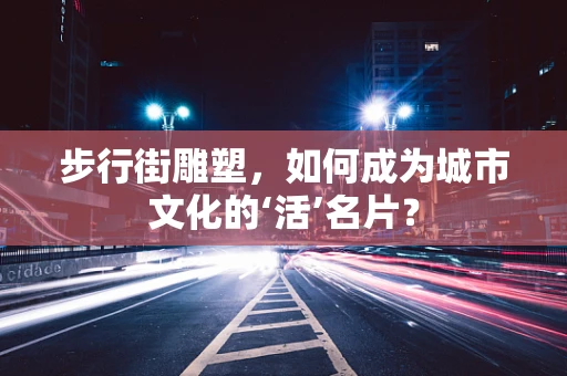 步行街雕塑，如何成为城市文化的‘活’名片？