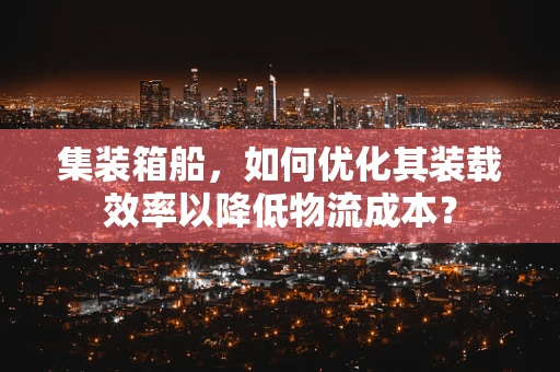 集装箱船，如何优化其装载效率以降低物流成本？