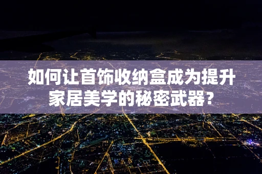 如何让首饰收纳盒成为提升家居美学的秘密武器？