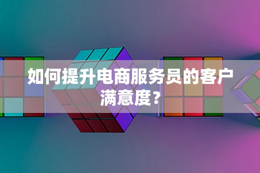 如何提升电商服务员的客户满意度？