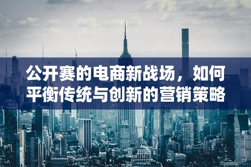 公开赛的电商新战场，如何平衡传统与创新的营销策略？