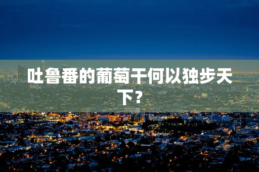 吐鲁番的葡萄干何以独步天下？