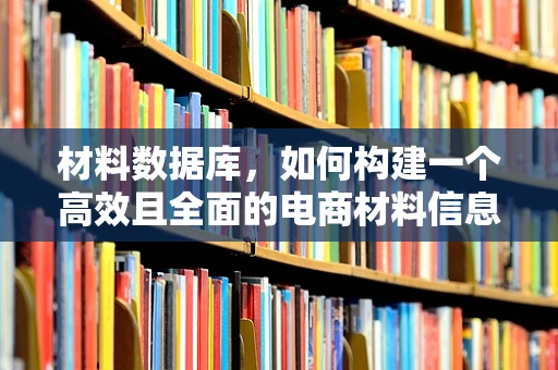 材料数据库，如何构建一个高效且全面的电商材料信息库？