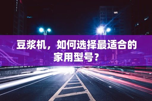 豆浆机，如何选择最适合的家用型号？