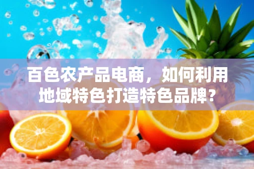 百色农产品电商，如何利用地域特色打造特色品牌？