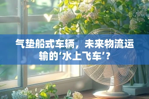 气垫船式车辆，未来物流运输的‘水上飞车’？