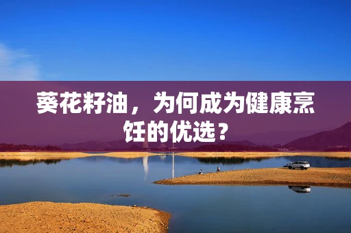 葵花籽油，为何成为健康烹饪的优选？