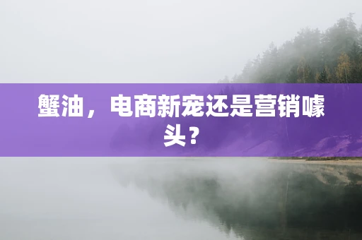蟹油，电商新宠还是营销噱头？