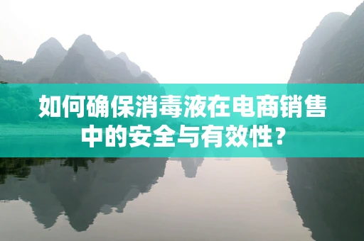 如何确保消毒液在电商销售中的安全与有效性？