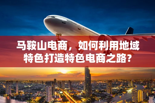 马鞍山电商，如何利用地域特色打造特色电商之路？