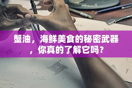 蟹油，海鲜美食的秘密武器，你真的了解它吗？