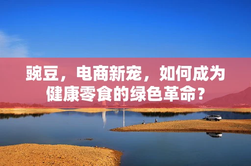 豌豆，电商新宠，如何成为健康零食的绿色革命？