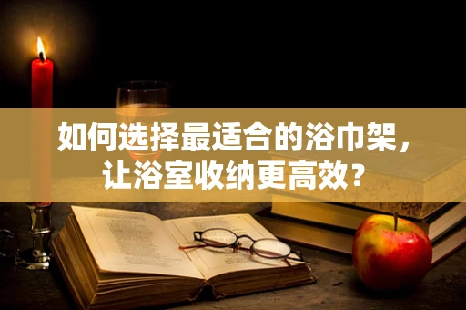 如何选择最适合的浴巾架，让浴室收纳更高效？