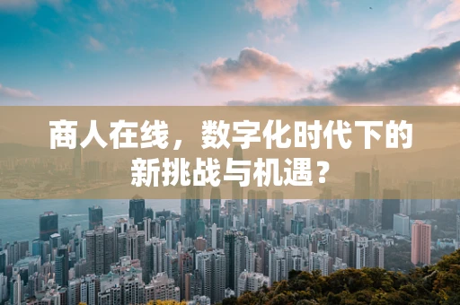商人在线，数字化时代下的新挑战与机遇？