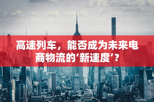 高速列车，能否成为未来电商物流的‘新速度’？