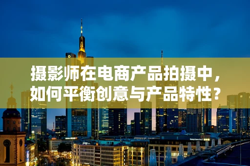 摄影师在电商产品拍摄中，如何平衡创意与产品特性？