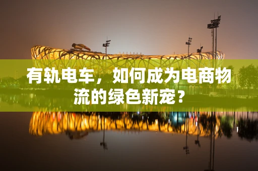 有轨电车，如何成为电商物流的绿色新宠？