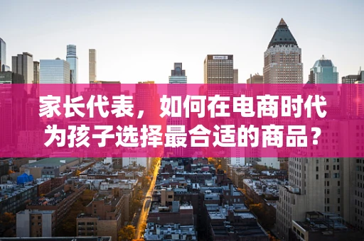 家长代表，如何在电商时代为孩子选择最合适的商品？