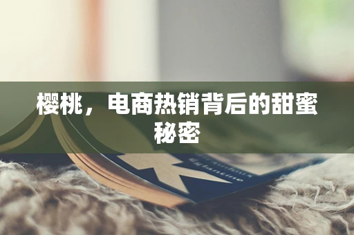樱桃，电商热销背后的甜蜜秘密