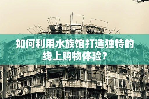 如何利用水族馆打造独特的线上购物体验？