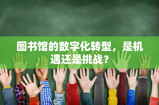 图书馆的数字化转型，是机遇还是挑战？