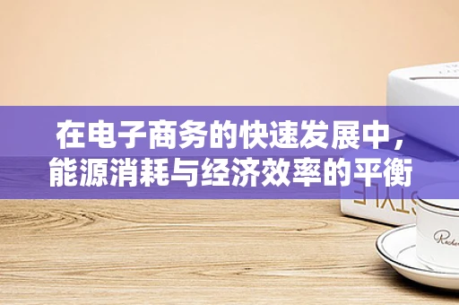在电子商务的快速发展中，能源消耗与经济效率的平衡点在哪里？