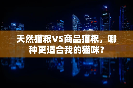 天然猫粮VS商品猫粮，哪种更适合我的猫咪？