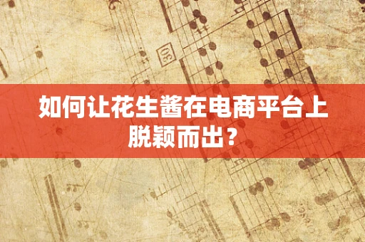 如何让花生酱在电商平台上脱颖而出？